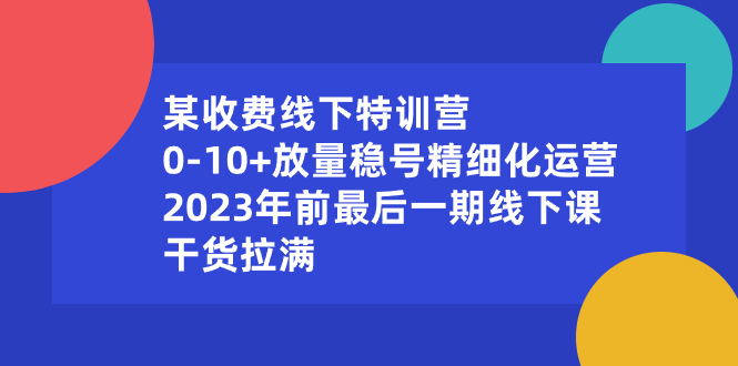 （8528期）某收费线下特训营：0-10+放量稳号精细化运营，2023年前最后一期线下课，…-创博项目库