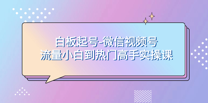 （7955期）白板起号-微信视频号流量小白到热门高手实操课-创博项目库