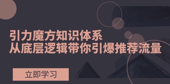 图片[1]-（7950期）引力魔方知识体系，从底层逻辑带你引爆荐推流量！-创博项目库