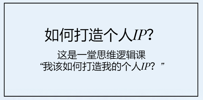 （7949期）如何打造个人IP？这是一堂思维逻辑课“我该如何打造我的个人IP？”-创博项目库