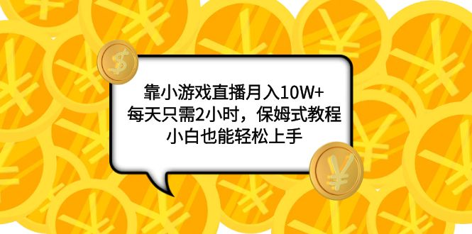 （7940期）靠小游戏直播月入10W+，每天只需2小时，保姆式教程，小白也能轻松上手-创博项目库