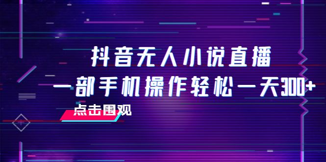 （7938期）抖音无人小说直播 一部手机操作轻松一天300+-创博项目库