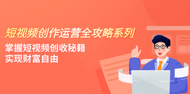 （7924期）短视频创作运营-全攻略系列，掌握短视频创收秘籍，实现财富自由（4节课）-创博项目库