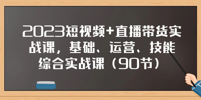 （7923期）2023短视频+直播带货实战课，基础、运营、技能综合实操课（90节）-创博项目库