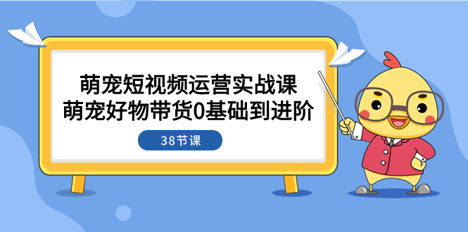 图片[1]-（7915期）萌宠·短视频运营实战课：萌宠好物带货0基础到进阶（38节课）-创博项目库