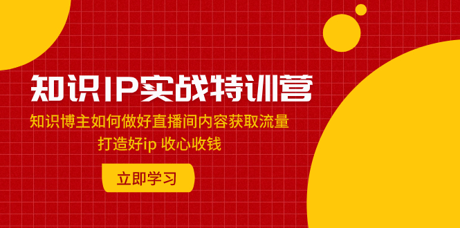 （7903期）知识IP实战特训营：知识博主如何做好直播间内容获取流量 打造好ip 收心收钱-创博项目库