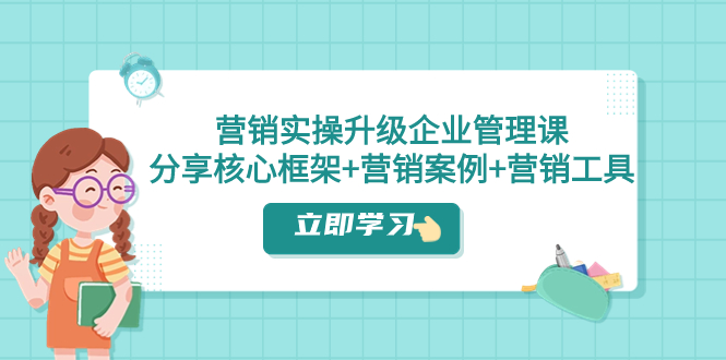 （7821期）营销实操升级·企业管理课：分享核心框架+营销案例+营销工具（课程+文档）-创博项目库