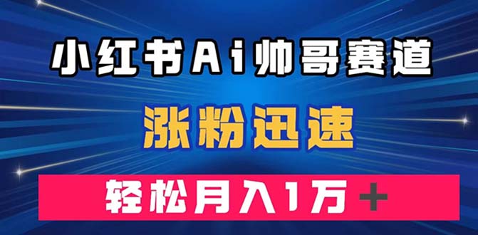 （7800期）小红书AI帅哥赛道 ，涨粉迅速，轻松月入万元（附软件）-创博项目库