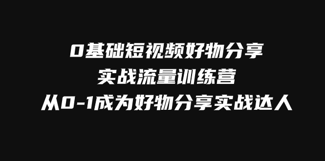 （7792期）0基础短视频好物分享实战流量训练营，从0-1成为好物分享实战达人-创博项目库