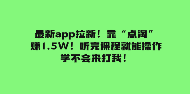 （7787期）最新app拉新！靠“点淘”赚1.5W！听完课程就能操作！学不会来打我！-创博项目库