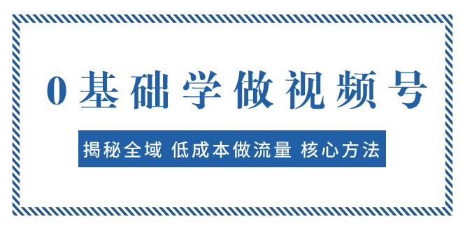 （7784期）0基础学做视频号：揭秘全域 低成本做流量 核心方法  快速出爆款 轻松变现-创博项目库