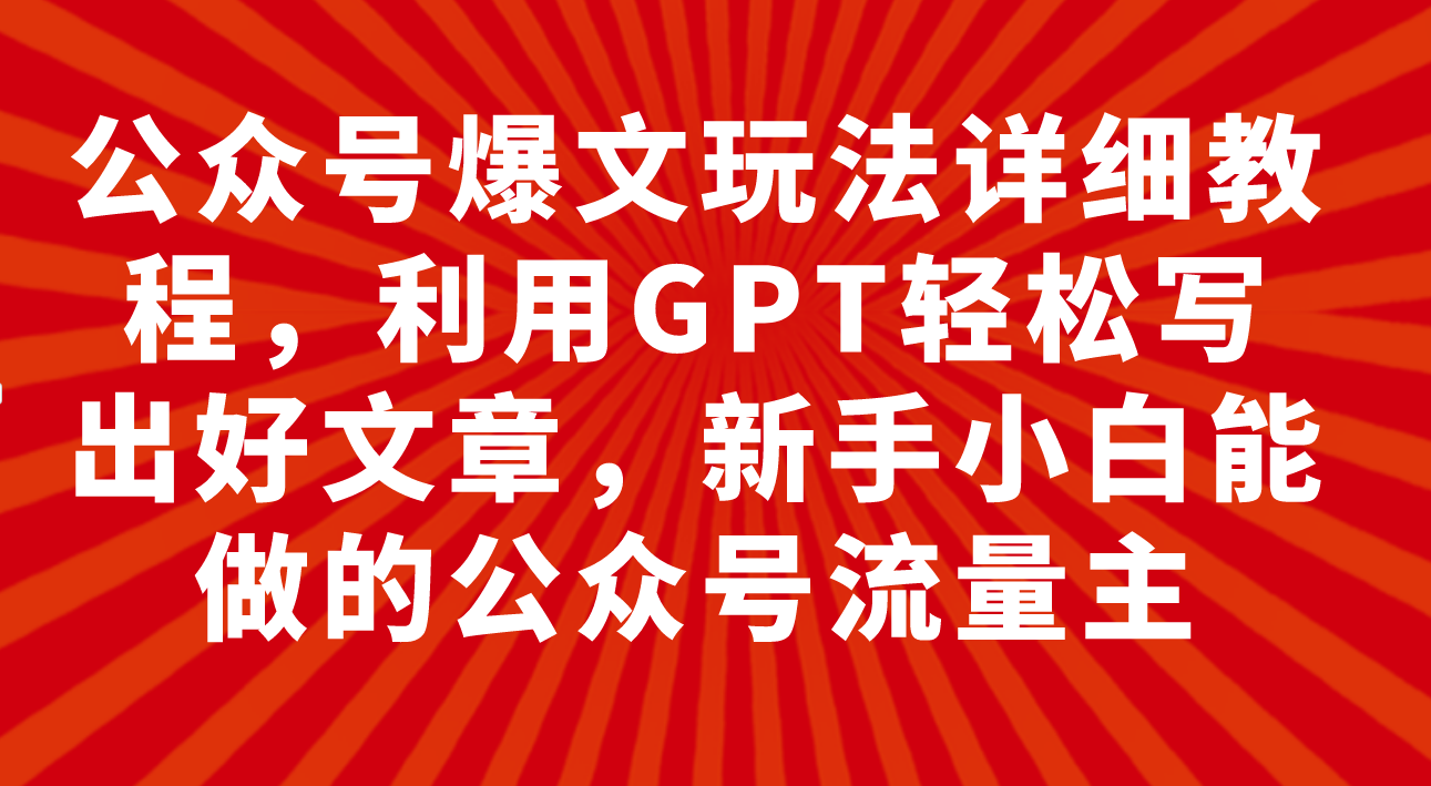 （7746期）公众号爆文玩法详细教程，利用GPT轻松写出好文章，新手小白能做的公众号…-创博项目库