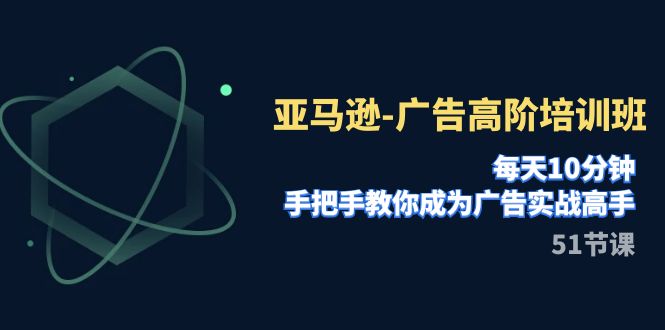 （7739期）亚马逊-广告高阶培训班，每天10分钟，手把手教你成为广告实战高手（51节）-创博项目库