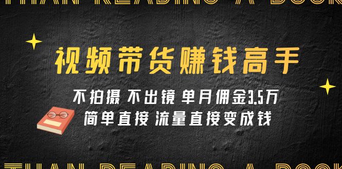 （7713期）视频带货赚钱高手课程：不拍摄 不出镜 单月佣金3.5w 简单直接 流量直接变钱-创博项目库