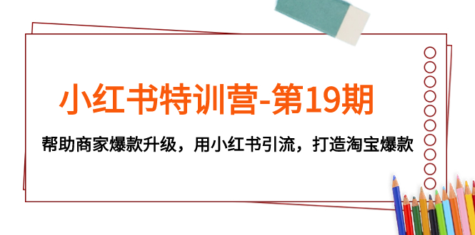 （7712期）小红书特训营-第19期，帮助商家爆款升级，用小红书引流，打造淘宝爆款-创博项目库