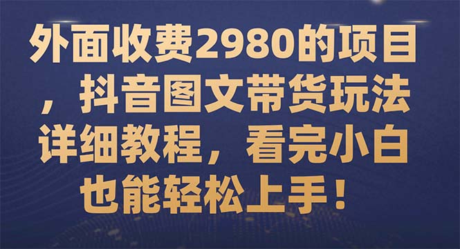 （7685期）外面收费2980的项目，抖音图文带货玩法详细教程，看完小白也能轻松上手！-创博项目库