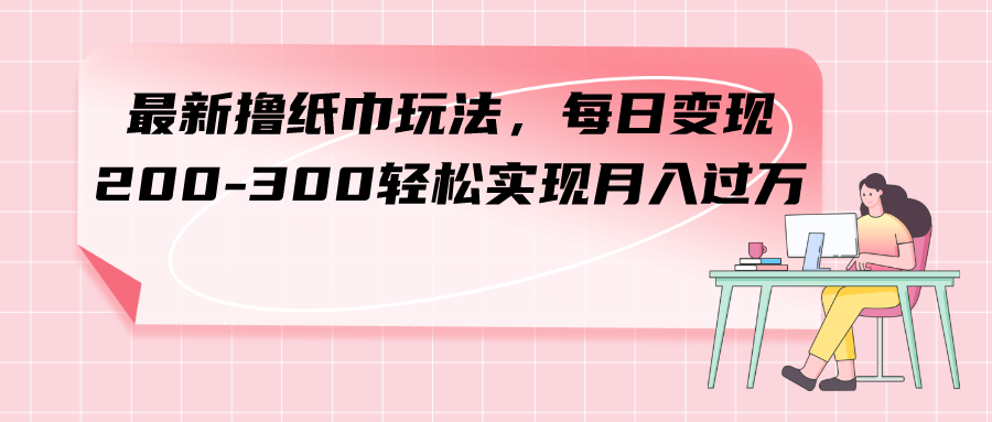 （7633期）最新撸纸巾玩法，每日变现 200-300轻松实现月入过方-创博项目库