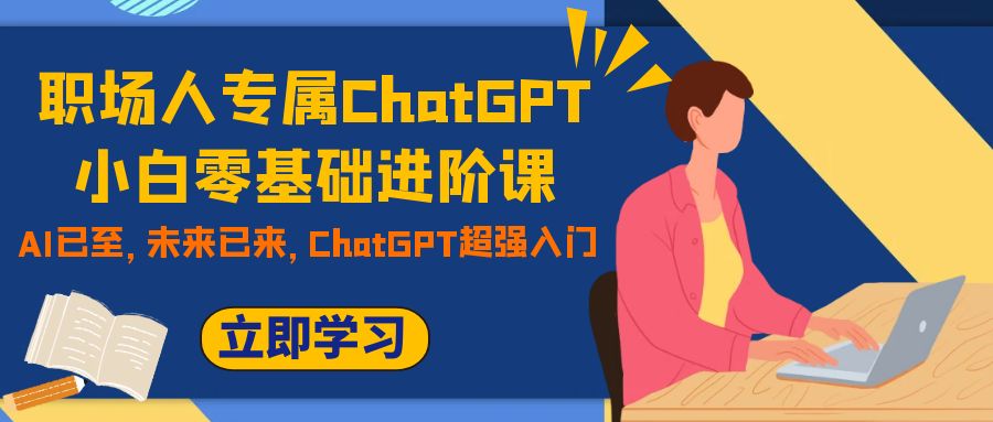 （7631期）职场人专属ChatGPT小白零基础进阶课，AI已至，未来已来，ChatGPT超强入门-创博项目库