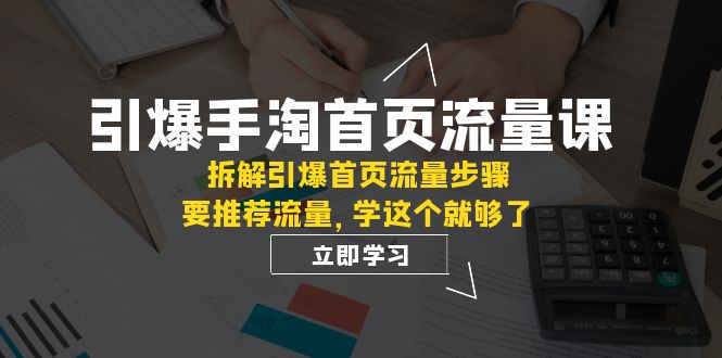 （7620期）引爆-手淘首页流量课：拆解引爆首页流量步骤，要推荐流量，学这个就够了-创博项目库