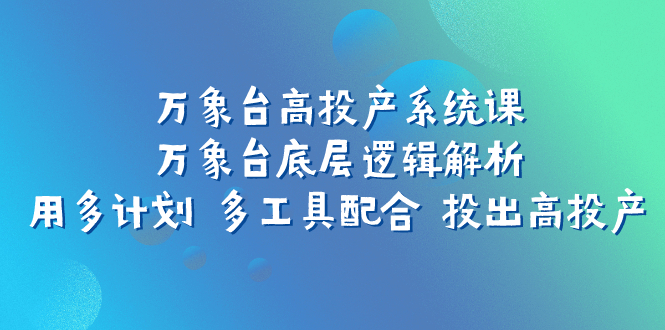 图片[1]-（7619期）万象台高投产系统课：万象台底层逻辑解析 用多计划 多工具配合 投出高投产-创博项目库