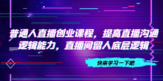 （7616期）普通人直播创业课程，提高直播沟通逻辑能力，直播间留人底层逻辑（10节）-创博项目库