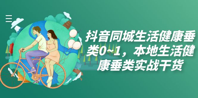 图片[1]-（7615期）抖音同城生活健康垂类0~1，本地生活健康垂类实战干货（17节课）-创博项目库