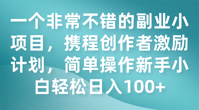 （7613期）一个非常不错的副业小项目，携程创作者激励计划，简单操作新手小白日入100+-创博项目库