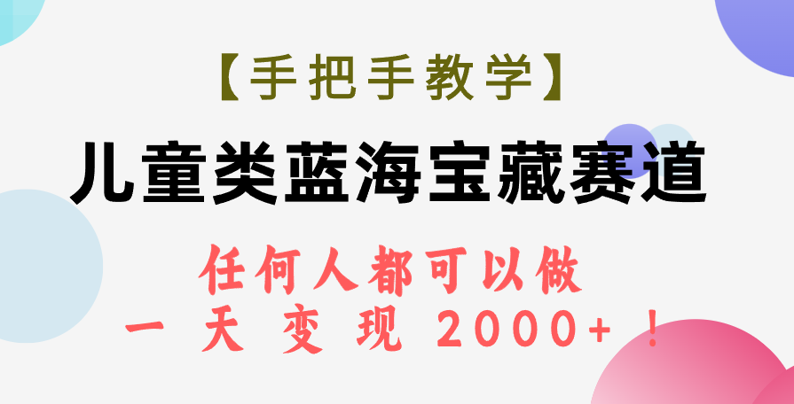 （7611期）【手把手教学】儿童类蓝海宝藏赛道，任何人都可以做，一天轻松变现2000+！-创博项目库