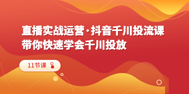 （6341期）直播实战运营·抖音千川投流课，带你快速学会千川投放（11节课）-创博项目库