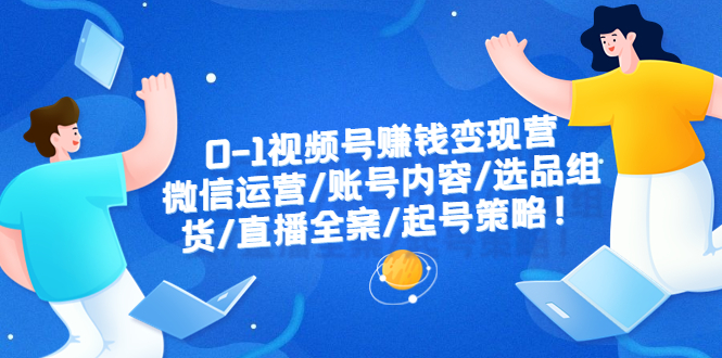 （6340期）0-1视频号赚钱变现营：微信运营-账号内容-选品组货-直播全案-起号策略！-创博项目库