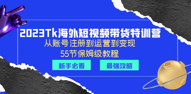 （6334期）2023Tk海外-短视频带货特训营：从账号注册到运营到变现-55节保姆级教程！-创博项目库