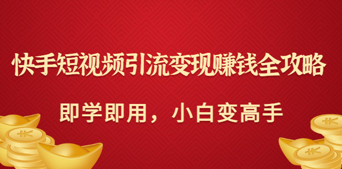 （3521期）快手短视频引流变现赚钱全攻略：即学即用，小白变高手-创博项目库