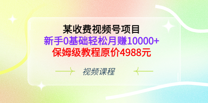 （3182期）某收费视频号项目，新手0基础轻松月赚10000+，保姆级教程原价4988元-创博项目库