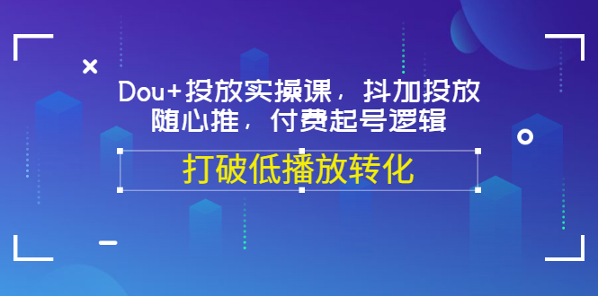 图片[1]-（3179期）Dou+投放实操课，抖加投放，随心推，付费起号逻辑，打破低播放转化-创博项目库