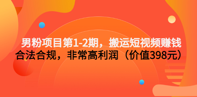 （3173期）男粉项目第1-2期，搬运短视频赚钱，合法合规，非常高利润（价值398元）-创博项目库