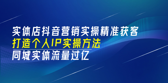 图片[1]-（3164期）实体店抖音营销实操精准获客、打造个人IP实操方法，同城实体流量过亿(53节)-创博项目库