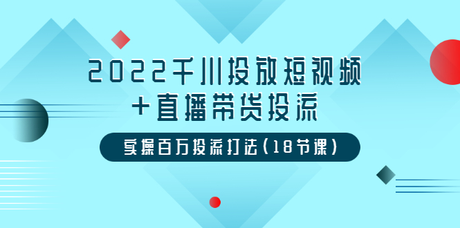 图片[1]-（3162期）2022千川投放短视频+直播带货投流，实操百万投流打法（18节课）-创博项目库