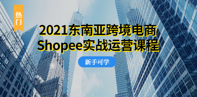 图片[1]-（1951期）2021东南亚跨境电商Shopee实战运营课程，0基础、0经验、0投资的副业项目-创博项目库