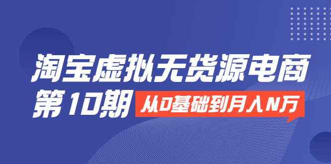 （1932期）淘宝虚拟无货源电商第10期：从0基础到月入N万，全程实操，可批量操作-创博项目库