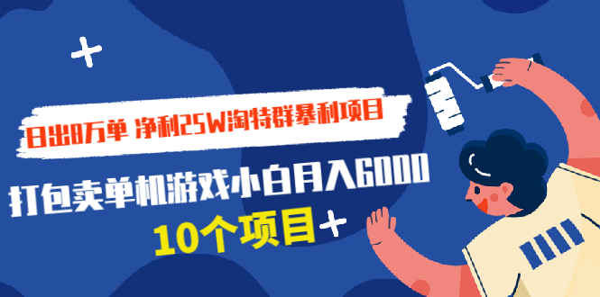 （1925期）日出8万单 净利25W淘特群暴利项目+打包卖单机游戏小白月入6000 (10个项目)-创博项目库