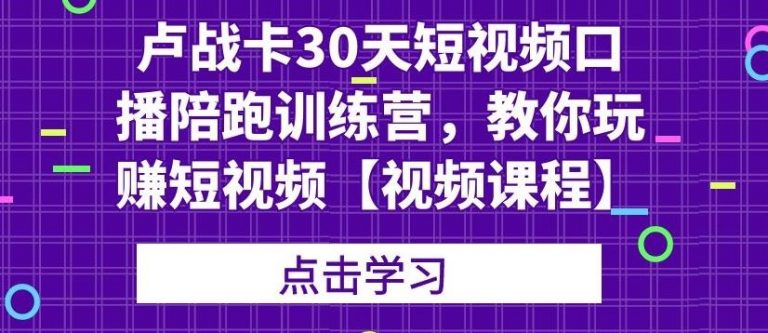 （1821期）卢战卡30天短视频口播陪跑训练营，教你玩赚短视频【视频课程】-创博项目库