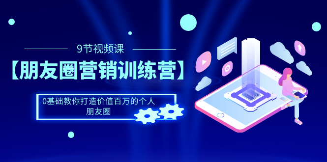 （1510期）【朋友圈营销训练营】0基础教你打造价值百万的个人朋友圈（9节视频课）-创博项目库