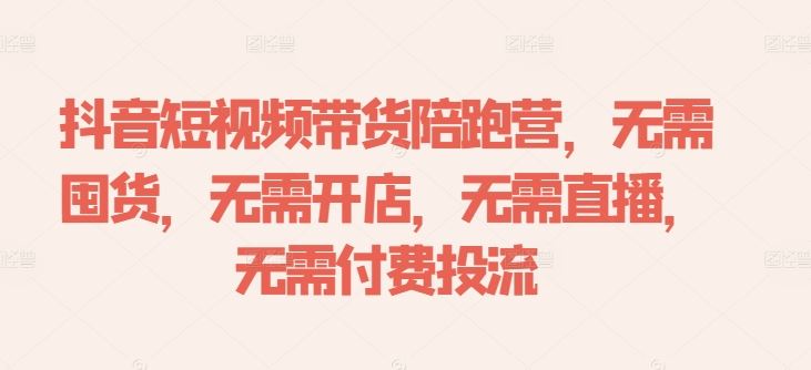 抖音短视频带货陪跑营，无需囤货、无需开店、无需直播,无需付费投流-创博项目库