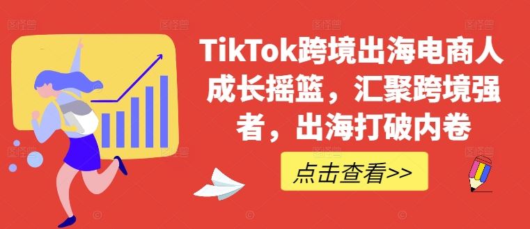 TikTok跨境出海电商人成长摇篮，汇聚跨境强者，出海打破内卷-创博项目库