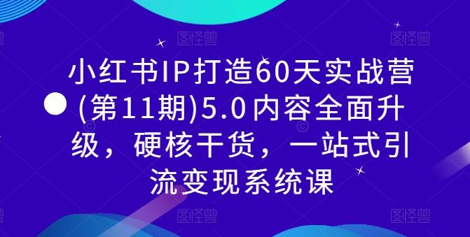 小红书IP打造60天实战营(第11期)5.0​内容全面升级，硬核干货，一站式引流变现系统课-创博项目库