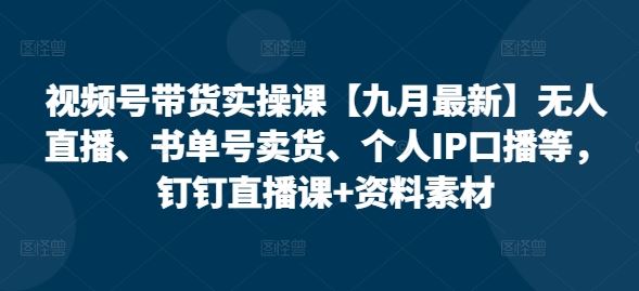 视频号带货实操课【九月最新】无人直播、书单号卖货、个人IP口播等，钉钉直播课+资料素材-创博项目库