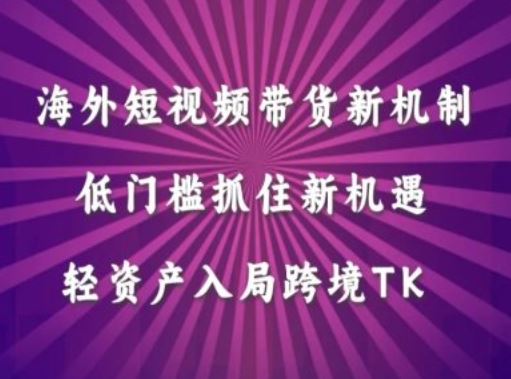 海外短视频Tiktok带货新机制，低门槛抓住新机遇，轻资产入局跨境TK-创博项目库