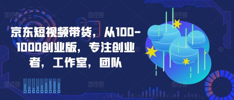 京东短视频带货，从100-1000创业版，专注创业者，工作室，团队-创博项目库