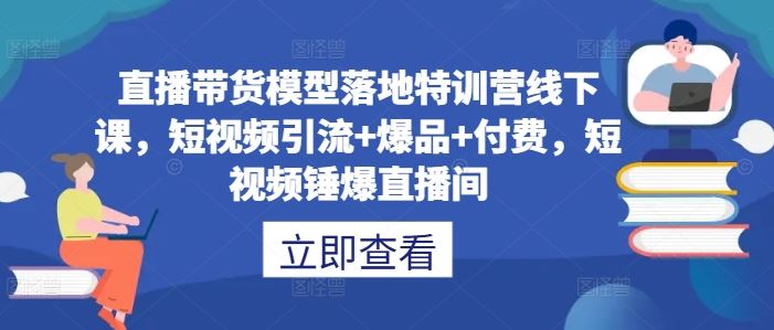 直播带货模型落地特训营线下课，​短视频引流+爆品+付费，短视频锤爆直播间-创博项目库