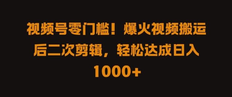 视频号零门槛，爆火视频搬运后二次剪辑，轻松达成日入 1k+【揭秘】-创博项目库